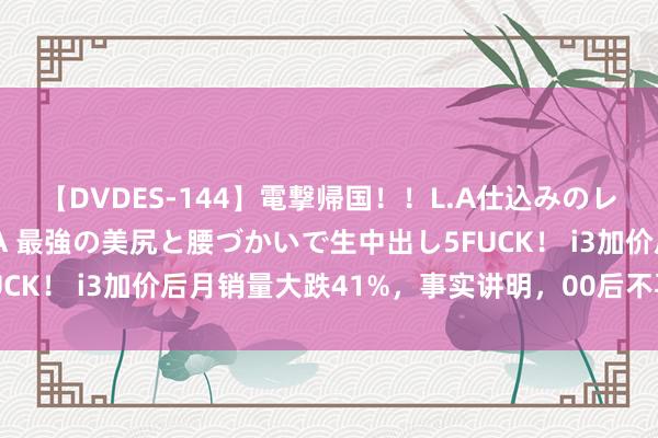 【DVDES-144】電撃帰国！！L.A仕込みのレゲエダンサーSAKURA 最強の美尻と腰づかいで生中出し5FUCK！ i3加价后月销量大跌41%，事实讲明，00后不再惯着良马