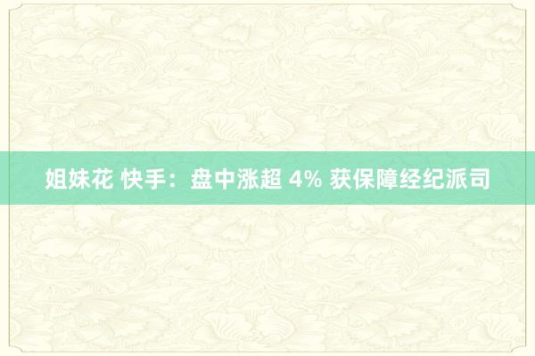 姐妹花 快手：盘中涨超 4% 获保障经纪派司