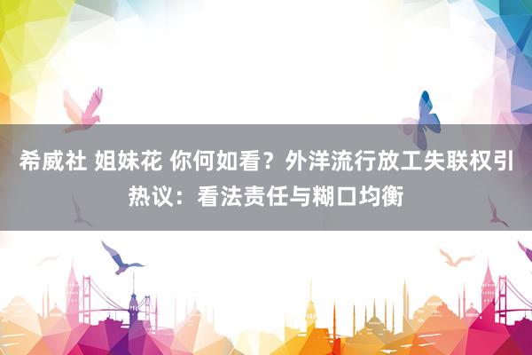 希威社 姐妹花 你何如看？外洋流行放工失联权引热议：看法责任与糊口均衡