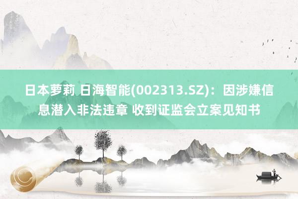 日本萝莉 日海智能(002313.SZ)：因涉嫌信息潜入非法违章 收到证监会立案见知书