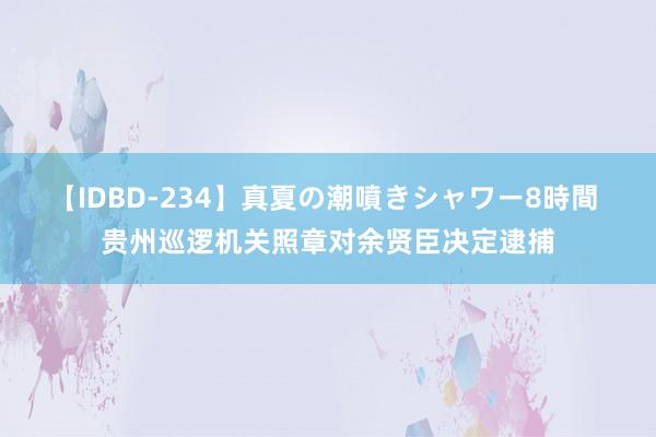 【IDBD-234】真夏の潮噴きシャワー8時間 贵州巡逻机关照章对余贤臣决定逮捕