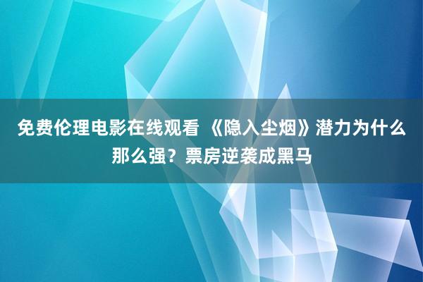 免费伦理电影在线观看 《隐入尘烟》潜力为什么那么强？票房逆袭成黑马