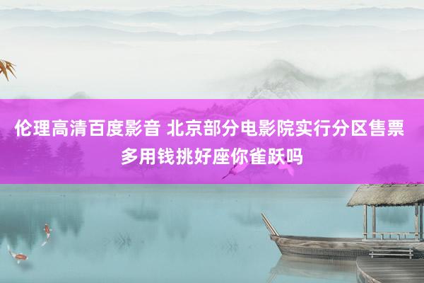 伦理高清百度影音 北京部分电影院实行分区售票 多用钱挑好座你雀跃吗