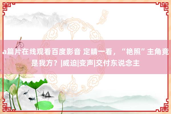 a篇片在线观看百度影音 定睛一看，“艳照”主角竟是我方？|威迫|变声|交付东说念主