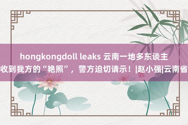 hongkongdoll leaks 云南一地多东谈主收到我方的“艳照”，警方迫切请示！|赵小强|云南省