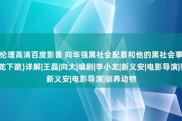 伦理高清百度影音 向华强黑社会配景和他的黑社会事件(逼成龙下跪)详解|王晶|向太|编剧|李小龙|新义安|电影导演|驯养动物