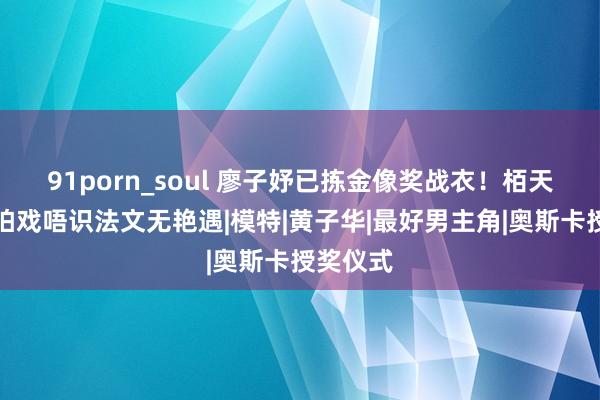 91porn_soul 廖子妤已拣金像奖战衣！栢天男法国拍戏唔识法文无艳遇|模特|黄子华|最好男主角|奥斯卡授奖仪式