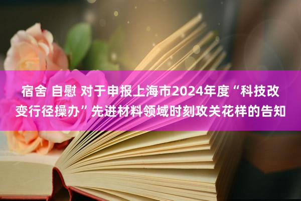 宿舍 自慰 对于申报上海市2024年度“科技改变行径操办”先进材料领域时刻攻关花样的告知