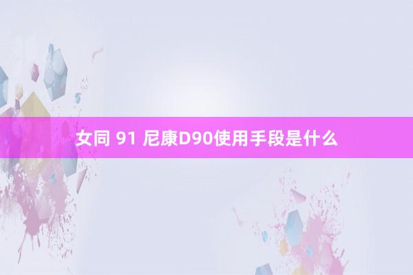 女同 91 尼康D90使用手段是什么