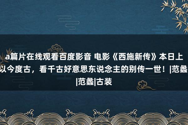 a篇片在线观看百度影音 电影《西施新传》本日上线，以今度古，看千古好意思东说念主的别传一世！|范蠡|古装