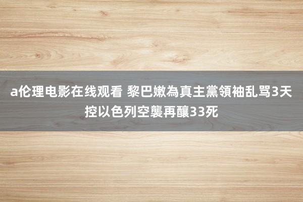 a伦理电影在线观看 黎巴嫩為真主黨領袖乱骂3天　控以色列空襲再釀33死