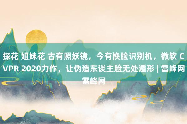 探花 姐妹花 古有照妖镜，今有换脸识别机，微软 CVPR 2020力作，让伪造东谈主脸无处遁形 | 雷峰网