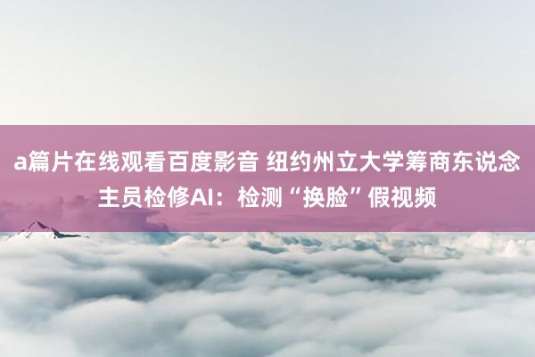 a篇片在线观看百度影音 纽约州立大学筹商东说念主员检修AI：检测“换脸”假视频