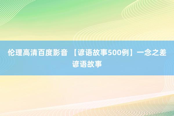 伦理高清百度影音 【谚语故事500例】一念之差谚语故事