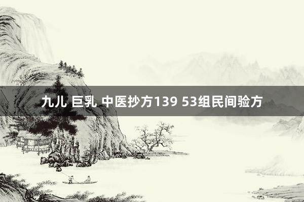 九儿 巨乳 中医抄方139 53组民间验方