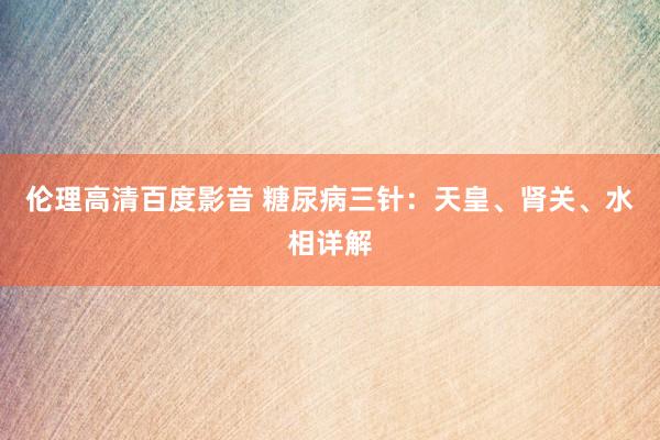 伦理高清百度影音 糖尿病三针：天皇、肾关、水相详解
