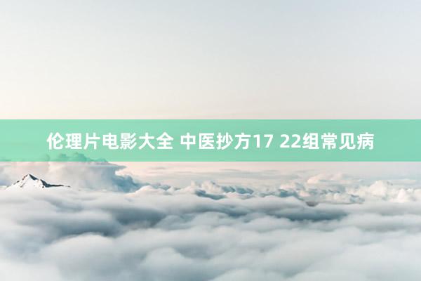 伦理片电影大全 中医抄方17 22组常见病
